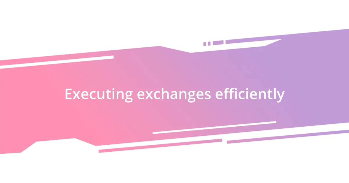 Executing exchanges efficiently